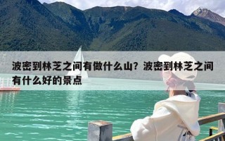波密到林芝之间有做什么山？波密到林芝之间有什么好的景点