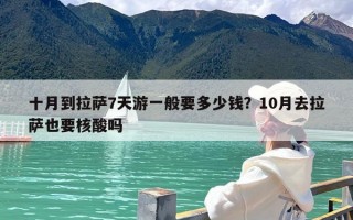 十月到拉萨7天游一般要多少钱？10月去拉萨也要核酸吗