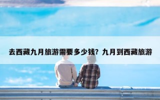 去西藏九月旅游需要多少钱？九月到西藏旅游