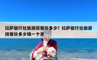 拉萨旅行社旅游团报价多少？拉萨旅行社旅游团报价多少钱一个月