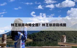 林芝旅游攻略全图？林芝旅游路线图