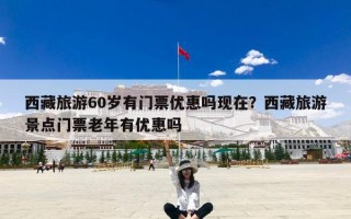 西藏旅游60岁有门票优惠吗现在？西藏旅游景点门票老年有优惠吗