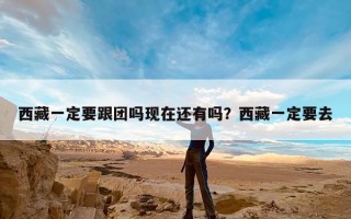 西藏一定要跟团吗现在还有吗？西藏一定要去