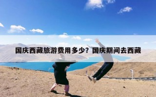 国庆西藏旅游费用多少？国庆期间去西藏