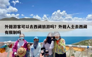 外籍游客可以去西藏旅游吗？外籍人士去西藏有限制吗