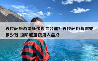 去拉萨旅游带多少现金合适？去拉萨旅游需要多少钱 拉萨旅游费用大盘点