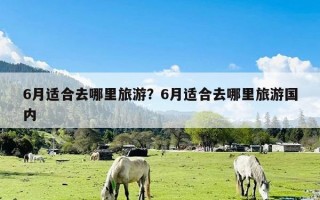 6月适合去哪里旅游？6月适合去哪里旅游国内