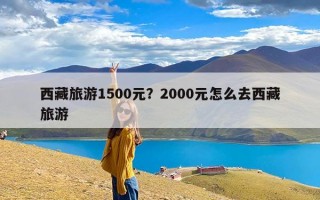 西藏旅游1500元？2000元怎么去西藏旅游