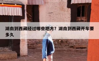 湖南到西藏经过哪些地方？湖南到西藏开车要多久