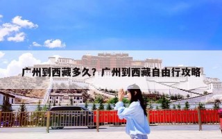 广州到西藏多久？广州到西藏自由行攻略