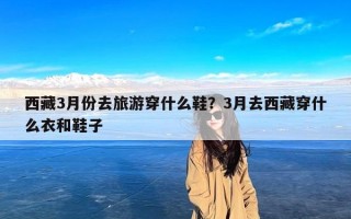 西藏3月份去旅游穿什么鞋？3月去西藏穿什么衣和鞋子