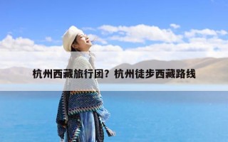 杭州西藏旅行团？杭州徒步西藏路线