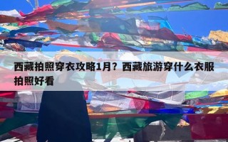 西藏拍照穿衣攻略1月？西藏旅游穿什么衣服拍照好看
