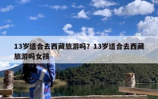 13岁适合去西藏旅游吗？13岁适合去西藏旅游吗女孩