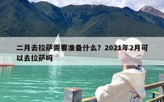 二月去拉萨需要准备什么？2021年2月可以去拉萨吗