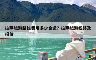 拉萨旅游路线费用多少合适？拉萨旅游线路及报价