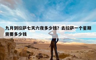 九月到拉萨七天六夜多少钱？去拉萨一个星期需要多少钱