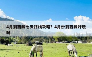 4月到西藏七天路线攻略？4月份到西藏好玩吗