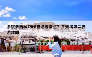 余姚去西藏7天6夜必看景点？余姚出发二日游攻略