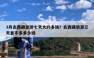 3月去西藏旅游七天大约多钱？去西藏旅游三天差不多多少钱
