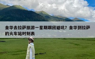 金华去拉萨旅游一星期跟团避坑？金华到拉萨的火车站时刻表