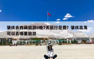 肇庆去西藏旅游6晚7天旅行花费？肇庆出发可以去哪里旅游