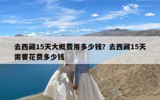 去西藏15天大概费用多少钱？去西藏15天需要花费多少钱