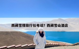 西藏雪措旅行社电话？西藏雪山酒店