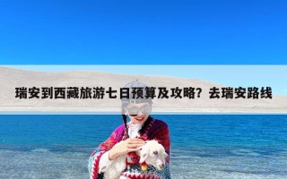 瑞安到西藏旅游七日预算及攻略？去瑞安路线