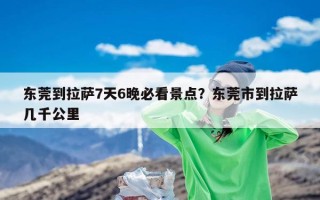 东莞到拉萨7天6晚必看景点？东莞市到拉萨几千公里