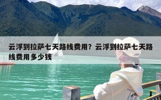 云浮到拉萨七天路线费用？云浮到拉萨七天路线费用多少钱