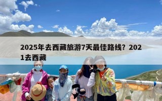 2025年去西藏旅游7天最佳路线？2021去西藏
