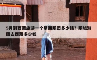 5月到西藏旅游一个星期跟团多少钱？跟旅游团去西藏多少钱