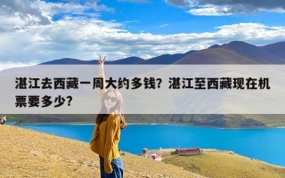 湛江去西藏一周大约多钱？湛江至西藏现在机票要多少?