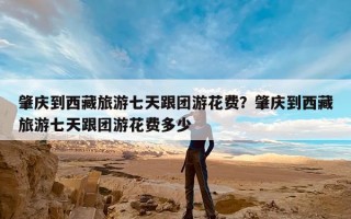 肇庆到西藏旅游七天跟团游花费？肇庆到西藏旅游七天跟团游花费多少