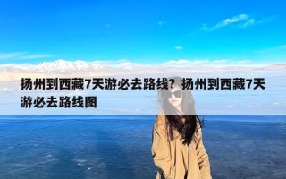 扬州到西藏7天游必去路线？扬州到西藏7天游必去路线图