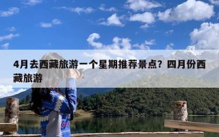 4月去西藏旅游一个星期推荐景点？四月份西藏旅游