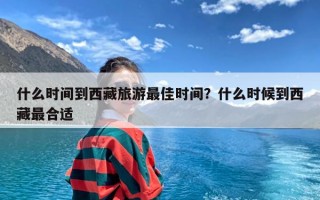 什么时间到西藏旅游最佳时间？什么时候到西藏最合适