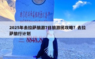 2025年去拉萨旅游7日旅游团攻略？去拉萨旅行计划