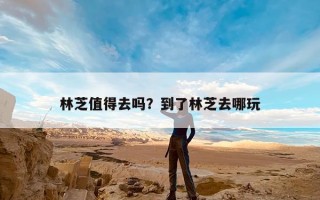 林芝值得去吗？到了林芝去哪玩