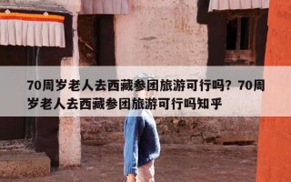 70周岁老人去西藏参团旅游可行吗？70周岁老人去西藏参团旅游可行吗知乎