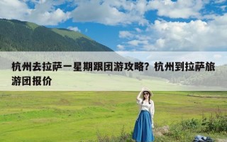 杭州去拉萨一星期跟团游攻略？杭州到拉萨旅游团报价