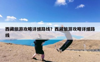 西藏旅游攻略详细路线？西藏旅游攻略详细路线