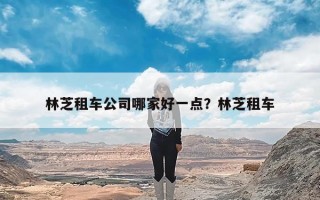 林芝租车公司哪家好一点？林芝租车