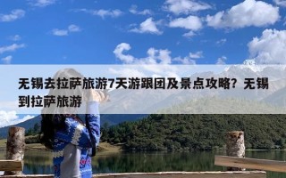 无锡去拉萨旅游7天游跟团及景点攻略？无锡到拉萨旅游