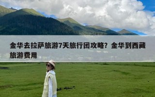 金华去拉萨旅游7天旅行团攻略？金华到西藏旅游费用