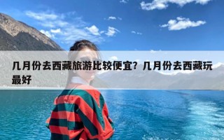几月份去西藏旅游比较便宜？几月份去西藏玩最好