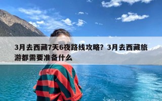 3月去西藏7天6夜路线攻略？3月去西藏旅游都需要准备什么