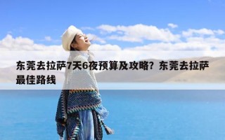 东莞去拉萨7天6夜预算及攻略？东莞去拉萨最佳路线