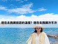 现在去西藏旅游的温度？现在去西藏冷不冷